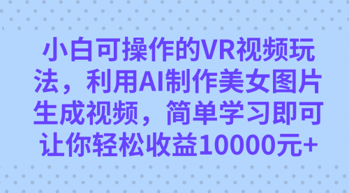 【副业项目7669期】小白可操作的VR视频玩法，利用AI制作美女图片生成视频，你轻松收益10000+-春生副业网 