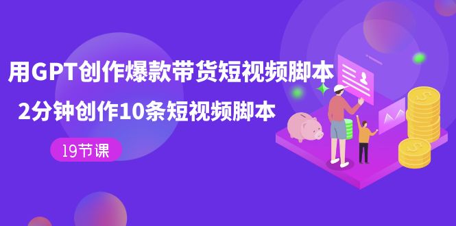 【副业项目7673期】用GPT-创作爆款带货短视频脚本，2分钟创作10条短视频脚本（19节课）-春生副业网 