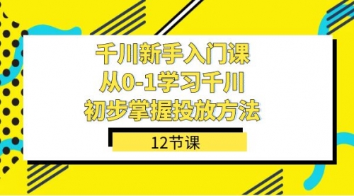 【副业项目7676期】千川-新手入门课，从0-1学习千川，初步掌握投放方法（12节课）-春生副业网 