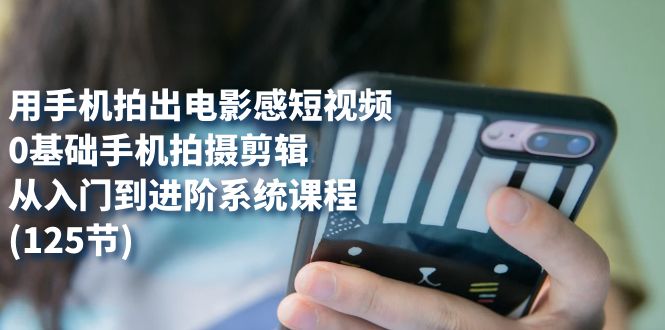 【副业项目7706期】用手机拍出电影感短视频，0基础手机拍摄剪辑，从入门到进阶系统课程(125节)-春生副业网 