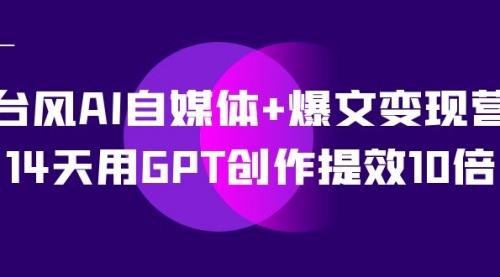 【副业项目7733期】台风AI自媒体+爆文变现营，14天用GPT创作提效10倍（12节课）-春生副业网 