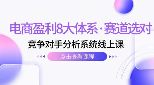 【副业项目7741期】电商盈利8大体系·赛道选对，竞争对手分析系统线上课（12节）-春生副业网 