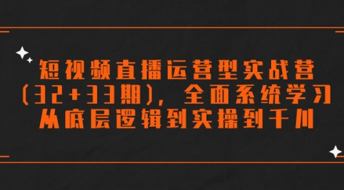 【副业项目7869期】短视频直播运营型实战营(32+33期)，全面系统学习，从底层逻辑到实操到千川-春生副业网 
