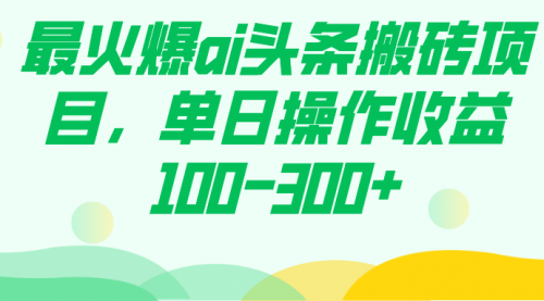 【副业项目7874期】最火爆ai头条搬砖项目，单日操作收益100-300+-春生副业网 