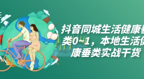 【副业项目7927期】抖音同城生活健康垂类0~1，本地生活健康垂类实战干货（17节课）-春生副业网 