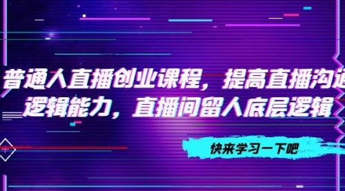 【副业项目7928期】普通人直播创业课程，提高直播沟通逻辑能力，直播间留人底层逻辑-春生副业网 