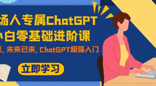 【副业项目7952期】职场人专属ChatGPT小白零基础进阶课，AI已至，未来已来，ChatGPT超强入门-春生副业网 