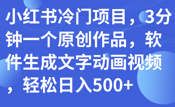 【副业项目7979期】小红书冷门项目，3分钟一个原创作品，软件生成文字动画视频，轻松日入500+-春生副业网 