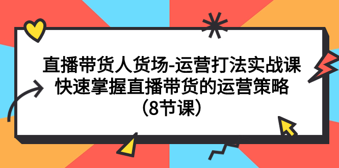 【副业项目7982期】直播带货人货场-运营打法实战课：快速掌握直播带货的运营策略（8节课）-春生副业网 
