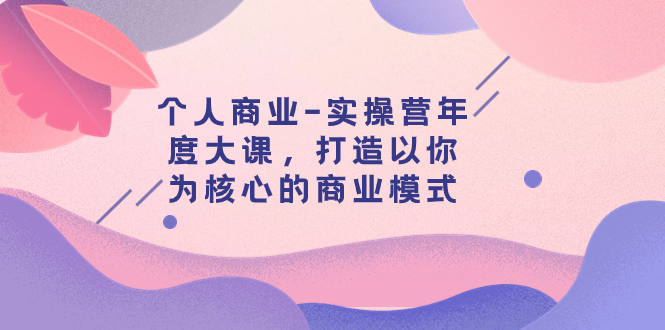 【副业项目8052期】个人商业-实操营年度大课，打造以你为核心的商业模式（29节课）-春生副业网 