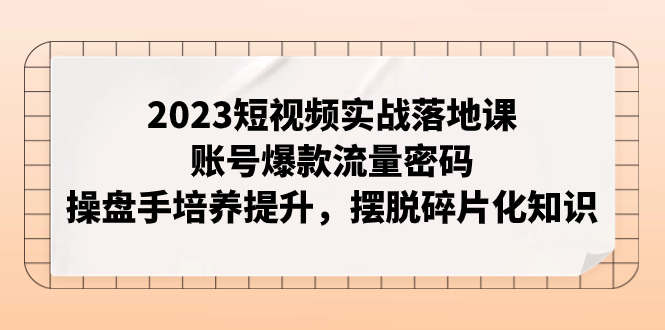 【副业项目8053期】2023短视频实战落地课，账号爆款流量密码，操盘手培养提升，摆脱碎片化知识-春生副业网 