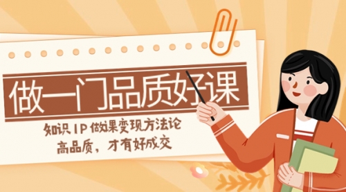【副业项目8176期】如何做一门·品质好课，知识IP做课变现方法论，高品质，才有好成交-春生副业网 