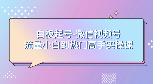 【副业项目8198期】白板起号-微信视频号流量小白到热门高手实操课-春生副业网 