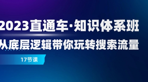 【副业项目8223期】2023直通车·知识体系班：从底层逻辑带你玩转搜索流量（17节课）-春生副业网 