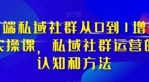 【副业项目8276期】高端 私域社群从0到1增长实战课，私域社群运营的认知和方法（37节课）-春生副业网 