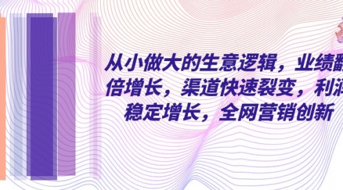 【副业项目8292期】从小做大的生意逻辑，业绩翻倍增长，渠道快速裂变，利润稳定增长-春生副业网 
