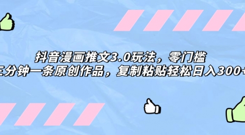 【副业项目8311期】抖音漫画推文3.0玩法，零门槛，三分钟一条原创作品，复制粘贴轻松日入300+-春生副业网 