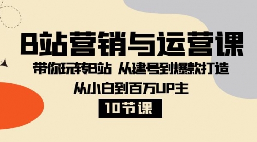 【副业项目8374期】B站营销与运营课：带你玩转B站 从建号到爆款打造 从小白到百万UP主-10节课-春生副业网 