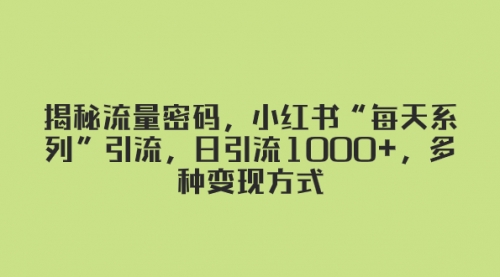 【副业项目8381期】揭秘流量密码，小红书“每天系列”引流，日引流1000+，多种变现方式-春生副业网 