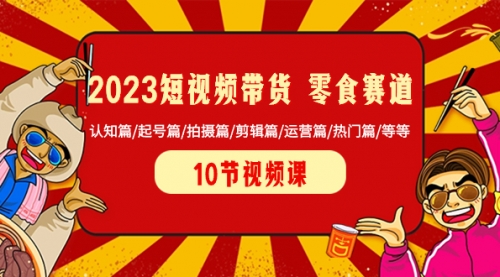 【副业项目8524期】2023短视频带货 零食赛道 认知篇/起号篇/拍摄篇/剪辑篇/运营篇/热门篇/等等-春生副业网 