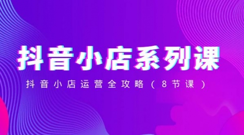 【副业项目8574期】抖音小店-系列课，抖音小店运营全攻略-春生副业网 