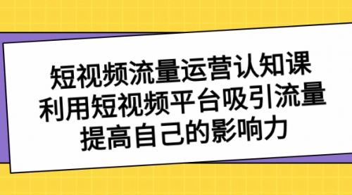 【副业项目8589期】短视频流量-运营认知课，利用短视频平台吸引流量，提高自己的影响力-春生副业网 