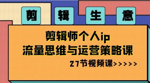 【副业项目8616期】剪辑 生意-剪辑师个人ip流量思维与运营策略课-春生副业网 