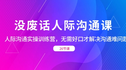 【副业项目8617期】没废话人际 沟通课，人际 沟通实操训练营，无需好口才解决沟通难问题-春生副业网 