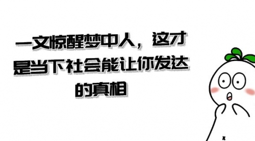 【副业项目8632期】某公众号付费文章《一文 惊醒梦中人，这才是当下社会能让你发达的真相》-春生副业网 