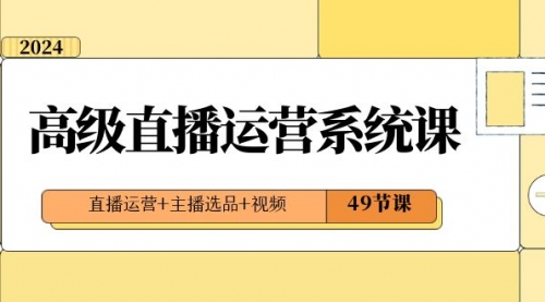 【副业项目8641期】2024高级直播·运营系统课，直播运营+主播选品+视频（49节课）-春生副业网 