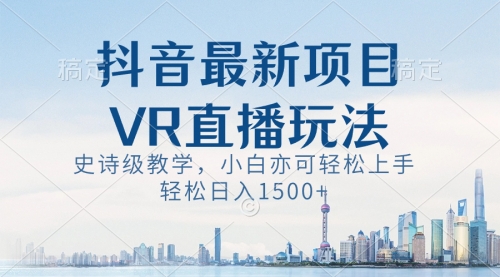 【副业8671期】抖音最新VR直播玩法，史诗级教学，小白也可轻松上手，轻松日入1500+-春生副业网 