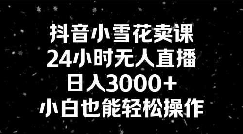 【副业8778期】抖音小雪花卖课,24小时无人直播,日入3000+,小白也能轻松操作-春生副业网