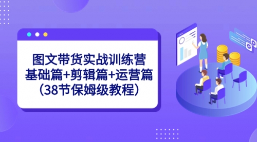 【副业8784期】图文带货实战训练营：基础篇+剪辑篇+运营篇（38节保姆级教程）-春生副业网 