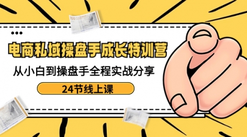 【副业8809期】电商私域-操盘手成长特训营：从小白到操盘手全程实战分享-24节线上课-春生副业网 