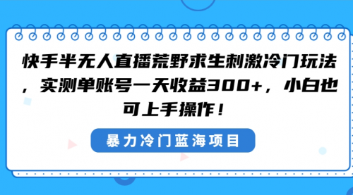 【副业8856期】快手半无人直播荒野求生刺激冷门玩法，实测单账号一天收益300+-春生副业网 