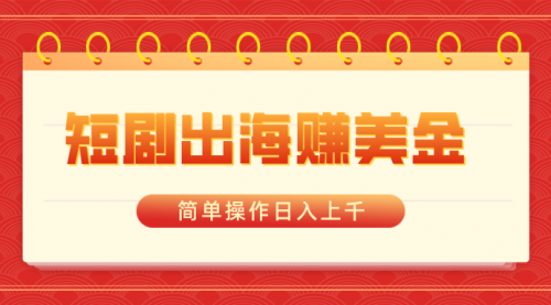 【副业8858期】短剧出海赚美金，简单操作日入上千-春生副业网 