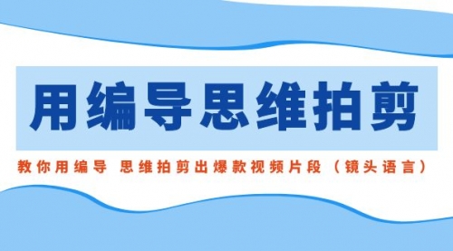 【副业8866期】用编导的思维拍剪，教你用编导 思维拍剪出爆款视频片段（镜头语言）-春生副业网 