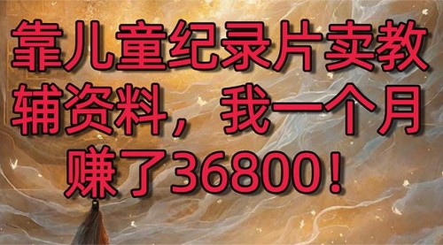 【副业8869期】靠儿童纪录片卖教辅资料，一个月赚了36800！暴力变现2.0版本，喂饭级教学-春生副业网 