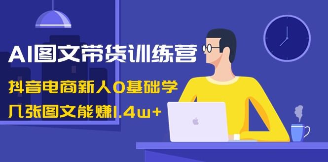 【副业8898期】AI图文带货训练营：抖音电商新人0基础学，几张图文能赚1.4w+-春生副业网 