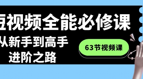 【副业8984期】短视频-全能必修课程：从新手到高手进阶之路（63节视频课）-春生副业网 