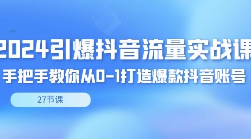 【副业8993期】2024引爆·抖音流量实战课，手把手教你从0-1打造爆款抖音账号（27节）-春生副业网 