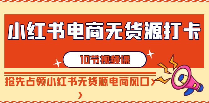 【副业9042期】小红书电商-无货源打卡，抢先占领小红书无货源电商风口（10节课）-春生副业网 