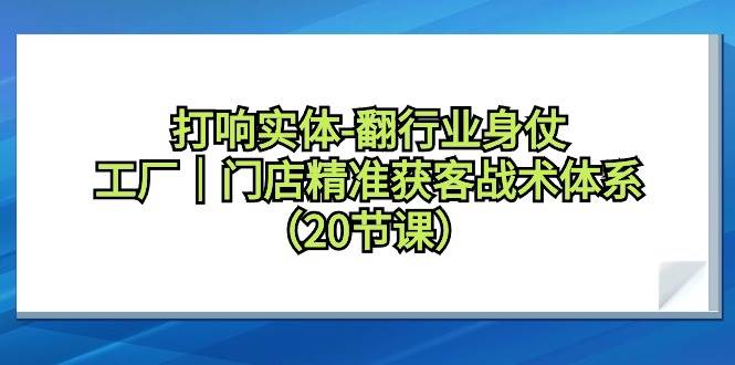 打响实体-翻行业身仗，工厂｜门店精准获客战术体系（20节课）-春生副业网 