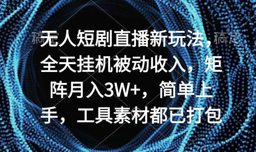 无人短剧直播新玩法，全天挂机被动收入，矩阵月入3W+，简单上手，工具素…-春生副业网 
