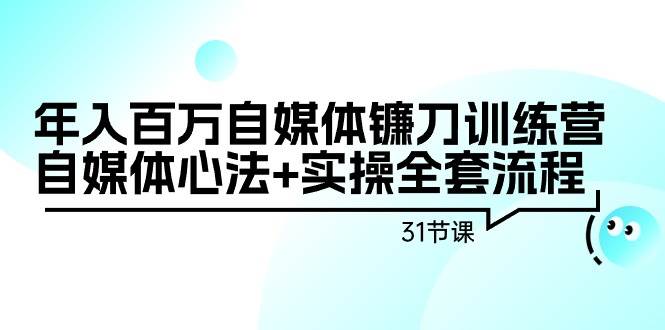 年入百万自媒体镰刀训练营：自媒体心法+实操全套流程（31节课）-春生副业网 