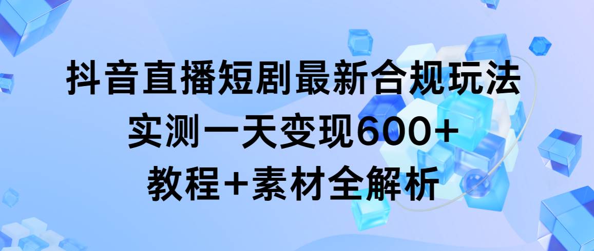 抖音直播短剧最新合规玩法，实测一天变现600+，教程+素材全解析-春生副业网 