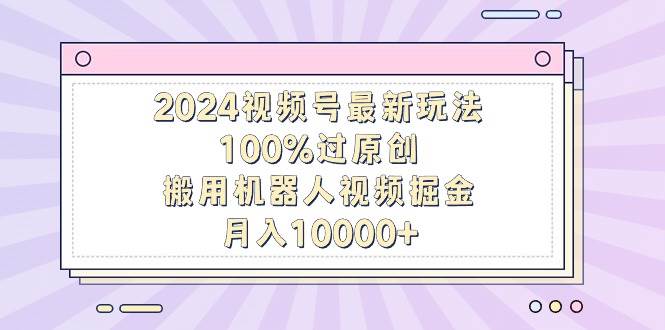2024视频号最新玩法，100%过原创，搬用机器人视频掘金，月入10000+-春生副业网 