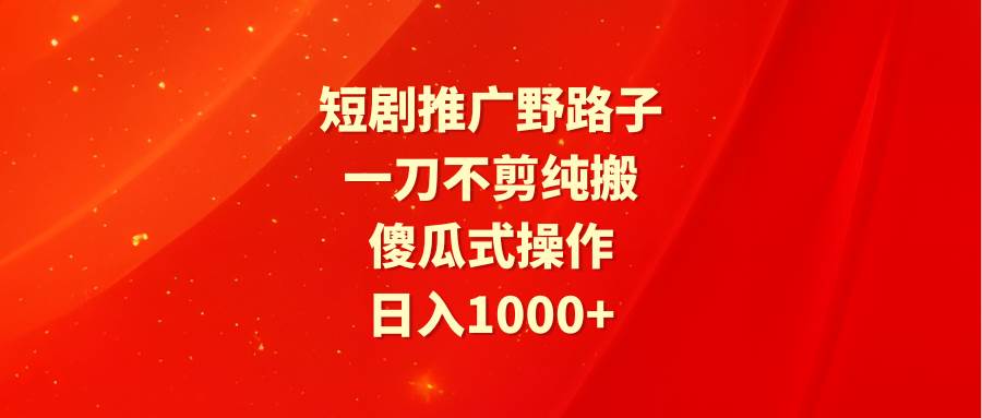 短剧推广野路子，一刀不剪纯搬运，傻瓜式操作，日入1000+-春生副业网 