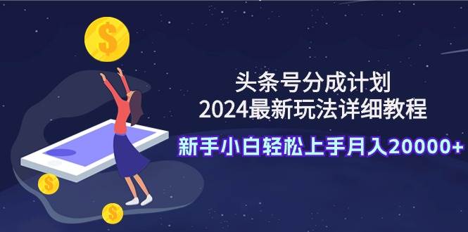 头条号分成计划：2024最新玩法详细教程，新手小白轻松上手月入20000+-春生副业网 