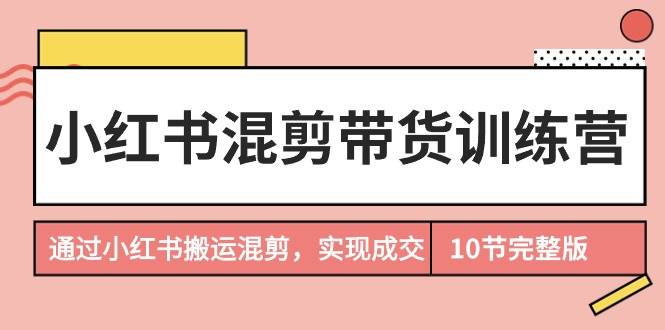 小红书混剪带货训练营，通过小红书搬运混剪，实现成交（10节课完结版）-春生副业网 